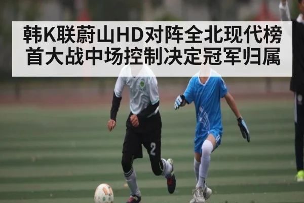 韩K联蔚山HD对阵全北现代榜首大战中场控制决定冠军归属