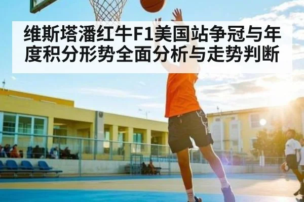 维斯塔潘红牛F1美国站争冠与年度积分形势全面分析与走势判断