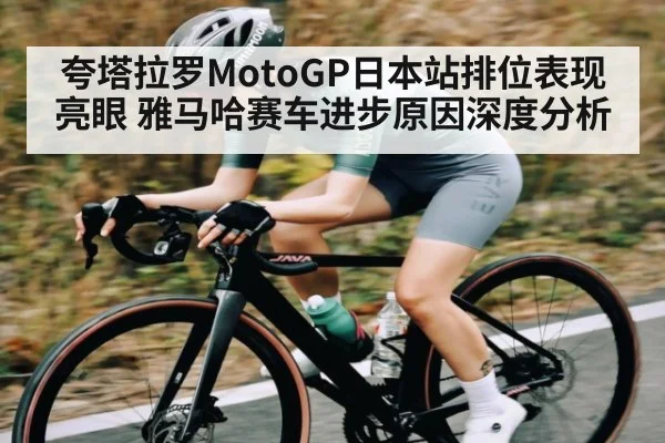 夸塔拉罗MotoGP日本站排位表现亮眼 雅马哈赛车进步原因深度分析