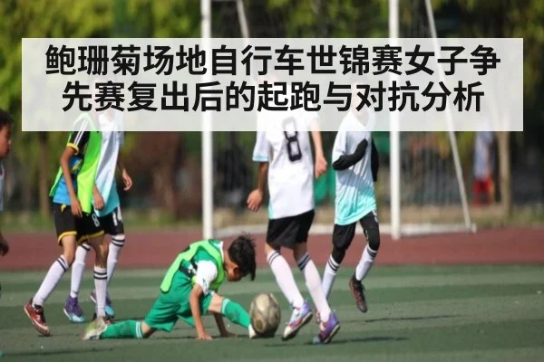 鲍珊菊场地自行车世锦赛女子争先赛复出后的起跑与对抗分析