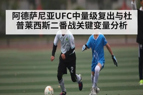 阿德萨尼亚UFC中量级复出与杜普莱西斯二番战关键变量分析